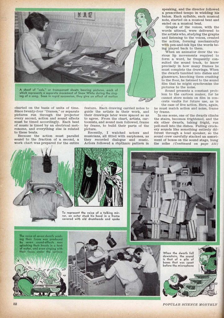 A sheaf of "cels," or transparent sheets bearing pictures, each of which represents a separate movement of Snow White during the singing of a song. Seen in rapid succession, they give an effect of motion. To represent the voice of a talking mirror, an actor stuck his head in a frame covered with old drumheads and spoke. The noise of seven dwarfs washing their faces was produced by seven sound-effects men splashing their heads in a tank of water, and even singing with their faces under the surface. When the dwarfs fall downstairs, the sound is that of a pile of boxes that was upset before the microphone.